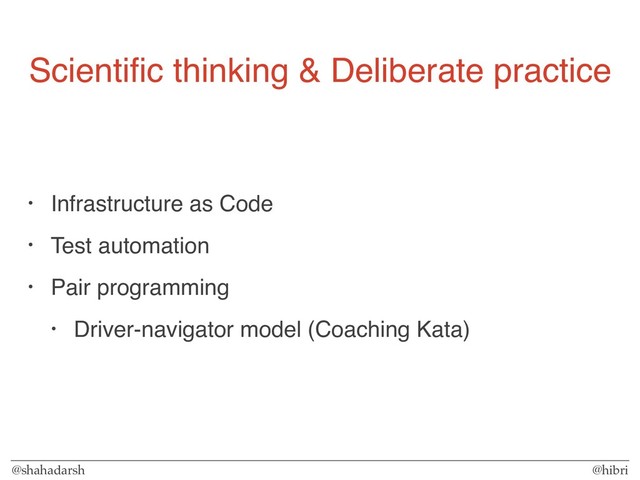 @shahadarsh @hibri
Scientiﬁc thinking & Deliberate practice
• Infrastructure as Code
• Test automation
• Pair programming
• Driver-navigator model (Coaching Kata)

