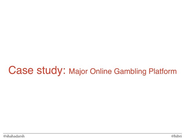 @shahadarsh @hibri
Case study: Major Online Gambling Platform
