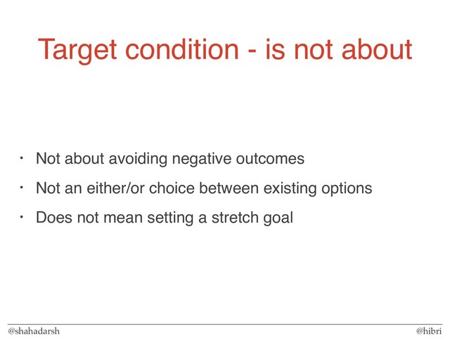 @shahadarsh @hibri
Target condition - is not about
• Not about avoiding negative outcomes
• Not an either/or choice between existing options
• Does not mean setting a stretch goal
