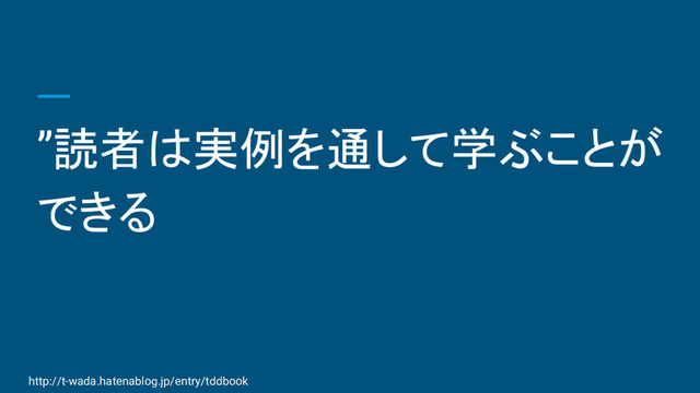 ”読者は実例を通して学ぶことが
できる
http://t-wada.hatenablog.jp/entry/tddbook
