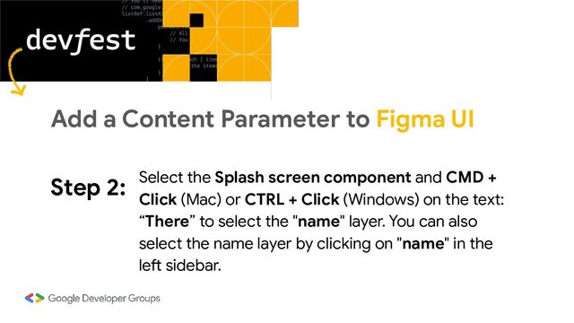 Step 2: Select the Splash screen component and CMD +
Click (Mac) or CTRL + Click (Windows) on the text:
“There” to select the "name" layer. You can also
select the name layer by clicking on "name" in the
left sidebar.
Add a Content Parameter to Figma UI
