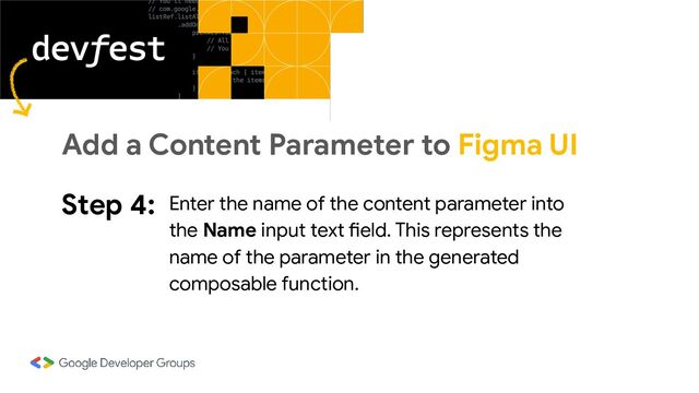 Step 4: Enter the name of the content parameter into
the Name input text field. This represents the
name of the parameter in the generated
composable function.
Add a Content Parameter to Figma UI
