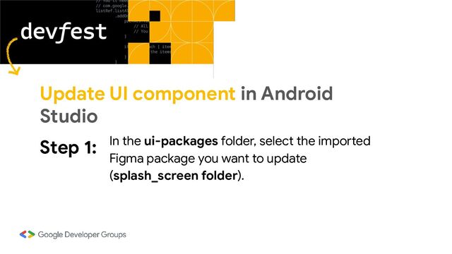 Step 1: In the ui-packages folder, select the imported
Figma package you want to update
(splash_screen folder).
Update UI component in Android
Studio
