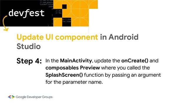 Step 4: In the MainActivity, update the onCreate() and
composables Preview where you called the
SplashScreen() function by passing an argument
for the parameter name.
Update UI component in Android
Studio

