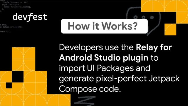 Developers use the Relay for
Android Studio plugin to
import UI Packages and
generate pixel-perfect Jetpack
Compose code.
How it Works?
