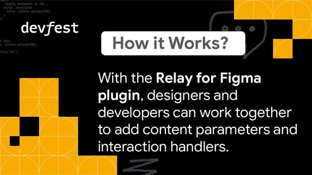 With the Relay for Figma
plugin, designers and
developers can work together
to add content parameters and
interaction handlers.
How it Works?
