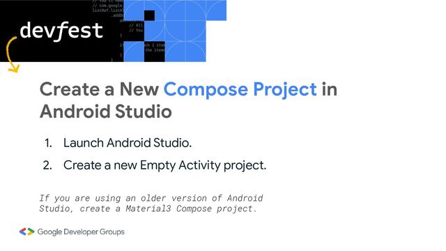 Create a New Compose Project in
Android Studio
1. Launch Android Studio.
2. Create a new Empty Activity project.
If you are using an older version of Android
Studio, create a Material3 Compose project.
