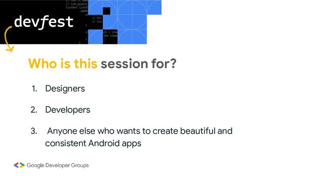 Who is this session for?
1. Designers
2. Developers
3. Anyone else who wants to create beautiful and
consistent Android apps
