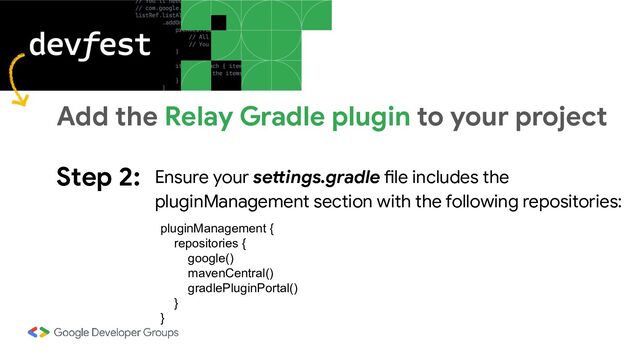 Step 2: Ensure your settings.gradle file includes the
pluginManagement section with the following repositories:
Add the Relay Gradle plugin to your project
pluginManagement {
repositories {
google()
mavenCentral()
gradlePluginPortal()
}
}

