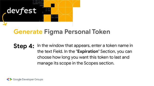 Step 4: In the window that appears, enter a token name in
the text Field. In the "Expiration" Section, you can
choose how long you want this token to last and
manage its scope in the Scopes section.
Generate Figma Personal Token
