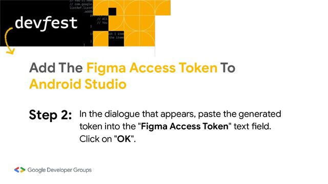 Step 2: In the dialogue that appears, paste the generated
token into the "Figma Access Token" text field.
Click on "OK".
Add The Figma Access Token To
Android Studio
