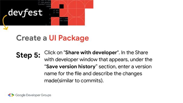 Step 5: Click on "Share with developer". In the Share
with developer window that appears, under the
“Save version history” section, enter a version
name for the file and describe the changes
made(similar to commits).
Create a UI Package
