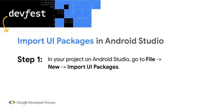 Step 1: In your project on Android Studio, go to File ->
New -> Import UI Packages.
Import UI Packages in Android Studio
