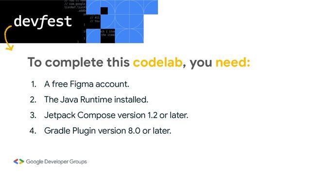 To complete this codelab, you need:
1. A free Figma account.
2. The Java Runtime installed.
3. Jetpack Compose version 1.2 or later.
4. Gradle Plugin version 8.0 or later.
