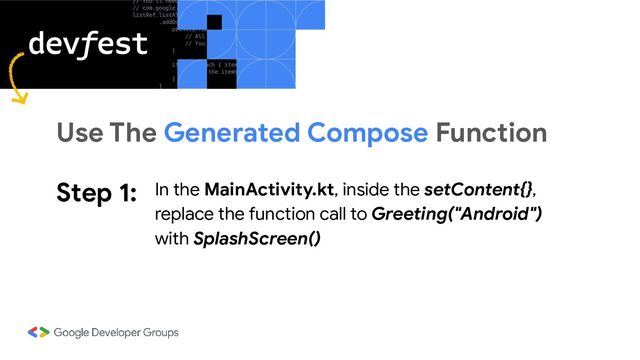 Step 1: In the MainActivity.kt, inside the setContent{},
replace the function call to Greeting("Android")
with SplashScreen()
Use The Generated Compose Function
