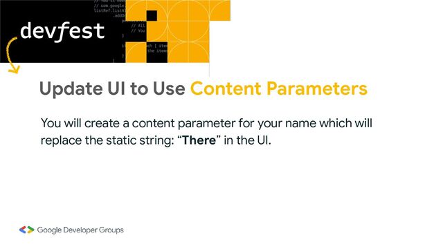 Update UI to Use Content Parameters
You will create a content parameter for your name which will
replace the static string: “There” in the UI.
