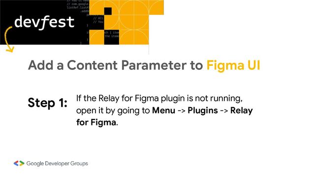 Step 1: If the Relay for Figma plugin is not running,
open it by going to Menu -> Plugins -> Relay
for Figma.
Add a Content Parameter to Figma UI
