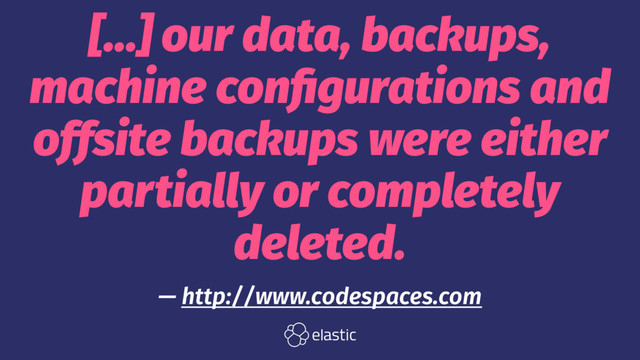 [...] our data, backups,
machine conﬁgurations and
offsite backups were either
partially or completely
deleted.
— http://www.codespaces.com
