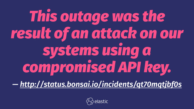 This outage was the
result of an attack on our
systems using a
compromised API key.
— http://status.bonsai.io/incidents/qt70mqtjbf0s
