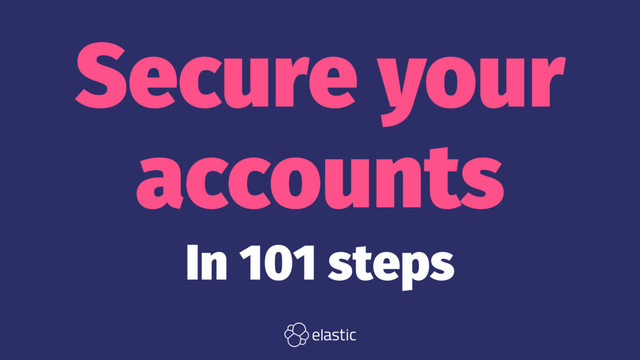 Secure your
accounts
In 101 steps
