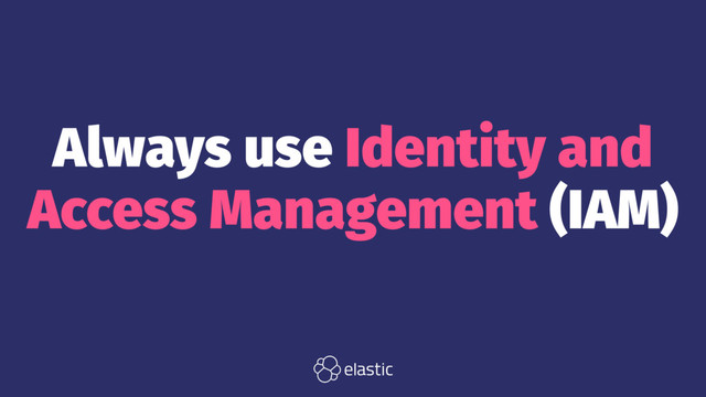Always use Identity and
Access Management (IAM)
