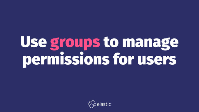 Use groups to manage
permissions for users
