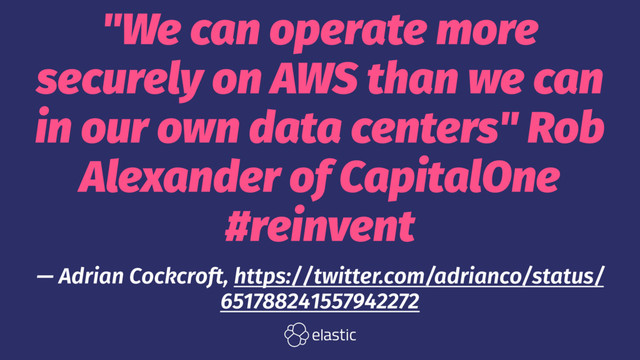 "We can operate more
securely on AWS than we can
in our own data centers" Rob
Alexander of CapitalOne
#reinvent
— Adrian Cockcroft, https://twitter.com/adrianco/status/
651788241557942272

