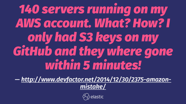 140 servers running on my
AWS account. What? How? I
only had S3 keys on my
GitHub and they where gone
within 5 minutes!
— http://www.devfactor.net/2014/12/30/2375-amazon-
mistake/
