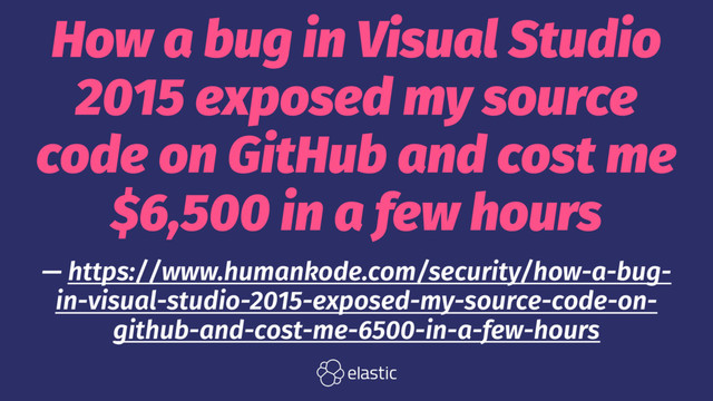 How a bug in Visual Studio
2015 exposed my source
code on GitHub and cost me
$6,500 in a few hours
— https://www.humankode.com/security/how-a-bug-
in-visual-studio-2015-exposed-my-source-code-on-
github-and-cost-me-6500-in-a-few-hours
