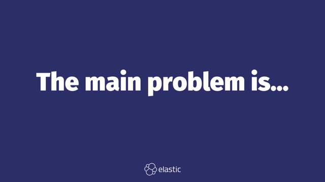 The main problem is...

