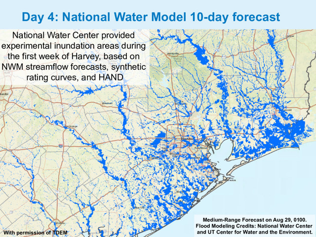 Medium-Range Forecast on Aug 29, 0100.
Flood Modeling Credits: National Water Center
and UT Center for Water and the Environment.
Day 4: National Water Model 10-day forecast
With permission of TDEM
National Water Center provided
experimental inundation areas during
the first week of Harvey, based on
NWM streamflow forecasts, synthetic
rating curves, and HAND
