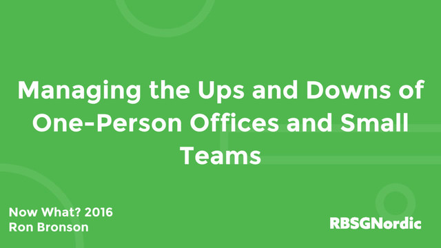 Managing the Ups and Downs of
One-Person Offices and Small
Teams
Now What? 2016
Ron Bronson
