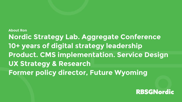 About Ron
Nordic Strategy Lab. Aggregate Conference
10+ years of digital strategy leadership
Product. CMS implementation. Service Design
UX Strategy & Research
Former policy director, Future Wyoming

