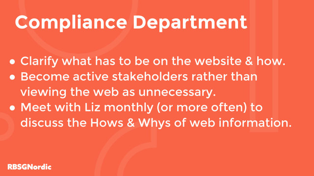 ● Clarify what has to be on the website & how.
● Become active stakeholders rather than
viewing the web as unnecessary.
● Meet with Liz monthly (or more often) to
discuss the Hows & Whys of web information.
Compliance Department
