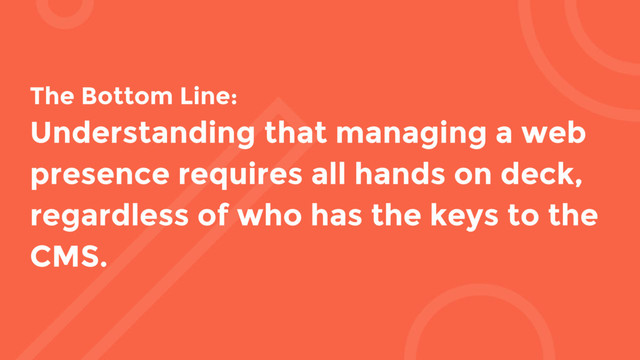 The Bottom Line:
Understanding that managing a web
presence requires all hands on deck,
regardless of who has the keys to the
CMS.
