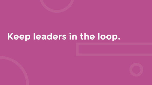 Keep leaders in the loop.

