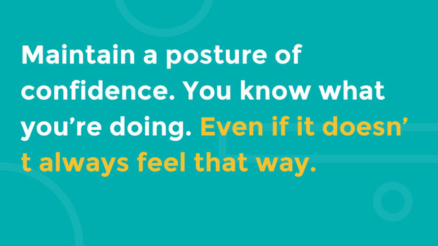 Maintain a posture of
confidence. You know what
you’re doing. Even if it doesn’
t always feel that way.
