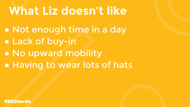 What Liz doesn’t like
● Not enough time in a day
● Lack of buy-in
● No upward mobility
● Having to wear lots of hats
