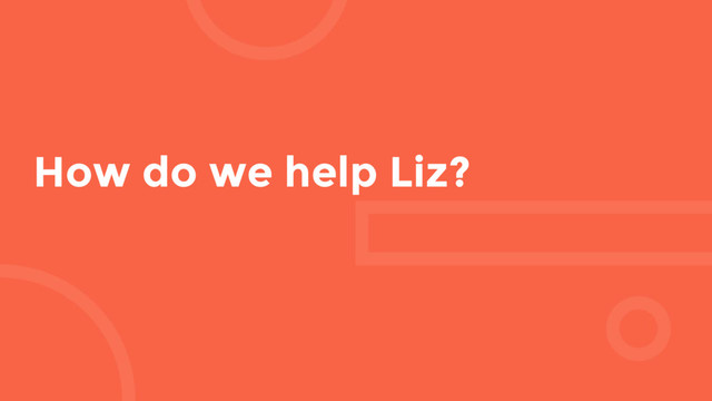 How do we help Liz?
