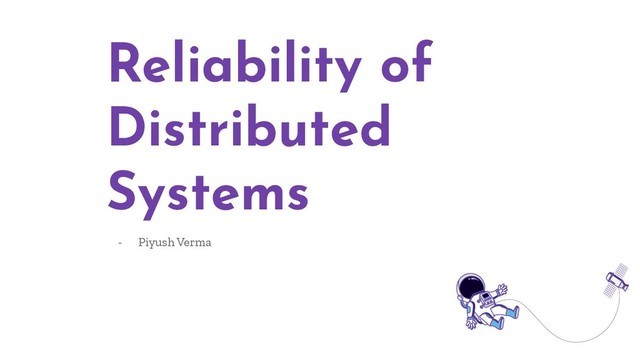Reliability of
Distributed
Systems
- Piyush Verma
