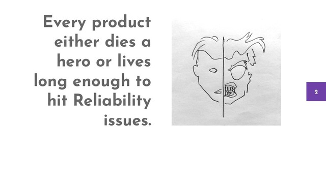Every product
either dies a
hero or lives
long enough to
hit Reliability
issues.
2
