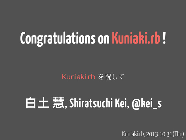Congratulations on Kuniaki.rb !
,VOJBLJSCΛॕͯ͠
Kuniaki.rb, 2013.10.31(Thu)
ന౔ ܛ, Shiratsuchi Kei, @kei_s
