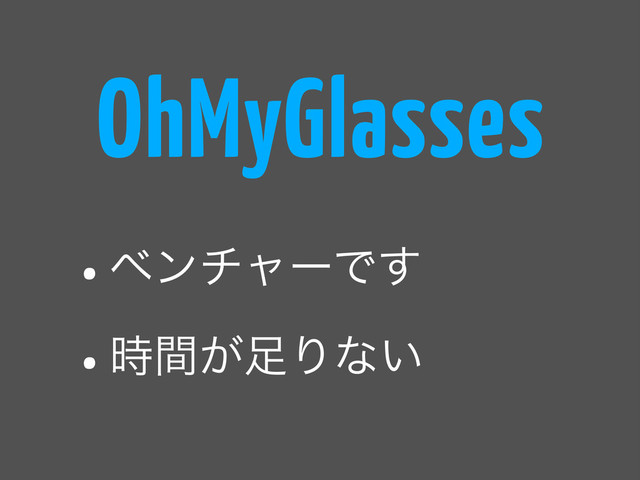 •ϕϯνϟʔͰ͢
•͕࣌ؒ଍Γͳ͍
OhMyGlasses
