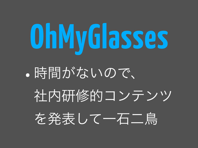 •͕࣌ؒͳ͍ͷͰɺ
ࣾ಺ݚमతίϯςϯπ
Λൃදͯ͠Ұੴೋௗ
OhMyGlasses
