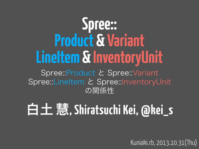 Spree::
Product & Variant
LineItem & InventoryUnit
4QSFF1SPEVDUͱ4QSFF7BSJBOU
4QSFF-JOF*UFNͱ4QSFF*OWFOUPSZ6OJU
ͷؔ܎ੑ
Kuniaki.rb, 2013.10.31(Thu)
ന౔ ܛ, Shiratsuchi Kei, @kei_s
