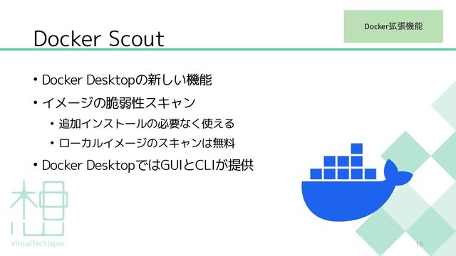 Docker Scout
• Docker Desktopの新しい機能
• イメージの脆弱性スキャン
• 追加インストールの必要なく使える
• ローカルイメージのスキャンは無料
• Docker DesktopではGUIとCLIが提供
15
Docker֦ுػೳ
