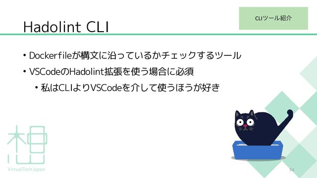 Hadolint CLI
• Dockerfileが構文に沿っているかチェックするツール
• VSCodeのHadolint拡張を使う場合に必須
• 私はCLIよりVSCodeを介して使うほうが好き
34
CLIπʔϧ঺հ
