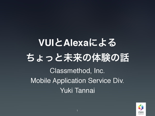 VUIͱAlexaʹΑΔ
ͪΐͬͱະདྷͷମݧͷ࿩
Classmethod, Inc.
Mobile Application Service Div.
Yuki Tannai
1
