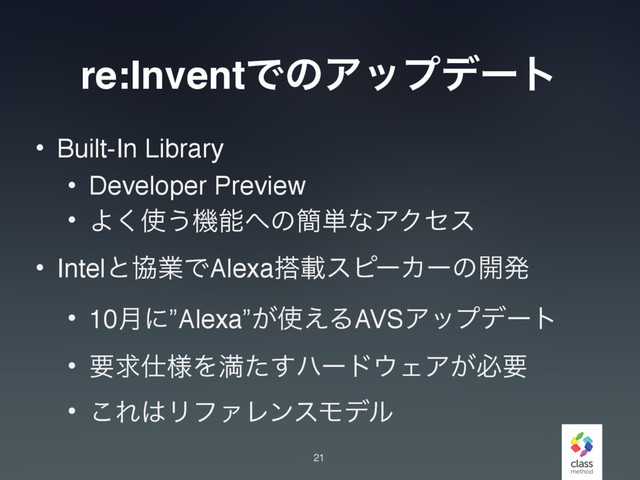 re:InventͰͷΞοϓσʔτ
• Built-In Library
• Developer Preview
• Α͘࢖͏ػೳ΁ͷ؆୯ͳΞΫηε
• IntelͱڠۀͰAlexa౥ࡌεϐʔΧʔͷ։ൃ
• 10݄ʹ”Alexa”͕࢖͑ΔAVSΞοϓσʔτ
• ཁٻ࢓༷Λຬͨ͢ϋʔυ΢ΣΞ͕ඞཁ
• ͜Ε͸ϦϑΝϨϯεϞσϧ
21

