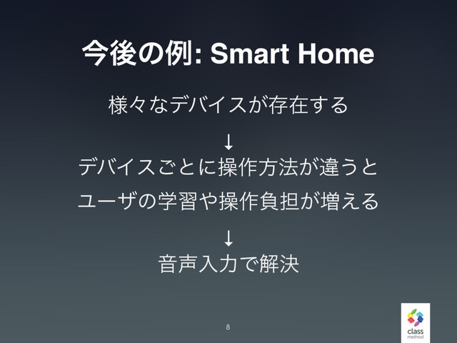 ࠓޙͷྫ: Smart Home
༷ʑͳσόΠε͕ଘࡏ͢Δ
↓
σόΠε͝ͱʹૢ࡞ํ๏͕ҧ͏ͱ
Ϣʔβͷֶश΍ૢ࡞ෛ୲͕૿͑Δ
↓
Ի੠ೖྗͰղܾ
8
